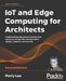 IoT and Edge Computing for Architects - Second Edition: Implementing edge and IoT systems from sensors to clouds with communication systems, analytics by Perry Lea