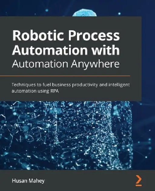 Robotic Process Automation with Automation Anywhere: Techniques to fuel business productivity and intelligent automation using RPA by Husan Mahey