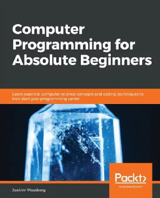 Computer Programming for Absolute Beginners: Learn essential computer science concepts and coding techniques to kick-start your programming career by Joakim Wassberg