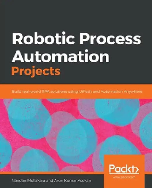 Robotic Process Automation Projects: Build real-world RPA solutions using UiPath and Automation Anywhere by Nandan Mullakara