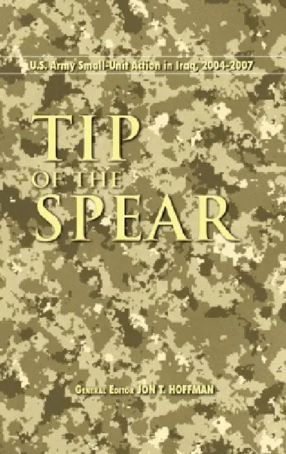 Tip of the Spear: U.S. Army Small Unit Action in Iraq, 2004-2007 by Jon T. Hoffman