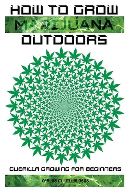 How to Grow Marijuana Outdoors: Guerilla Growing for Beginners by Carlos M. Villalobos