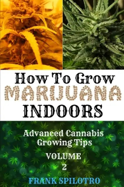 How to Grow Marijuana Indoors: Advanced Cannabis Growing Tips by Frank Spilotro