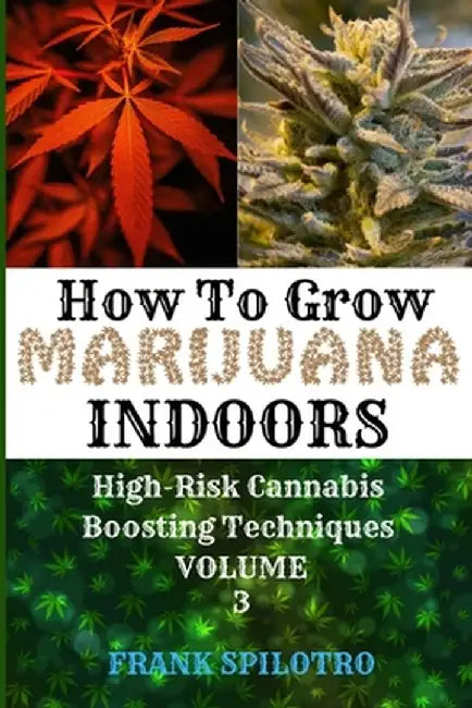 How to Grow Marijuana Indoors: High-Risk Cannabis Boosting Techniques by Frank Spilotro