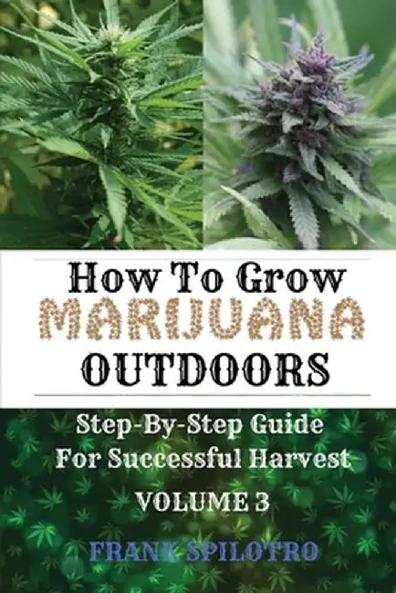 How to Grow Marijuana Outdoors: Step-By-Step Guide for Successful Harvest by Frank Spilotro