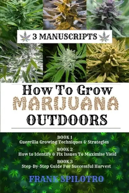 How to Grow Marijuana Outdoors: Guerrilla Growing Techniques & Strategies, How to Identify & Fix Issues To Maximise Yield, Step-By-Step Guide for Succ by Frank Spilotro