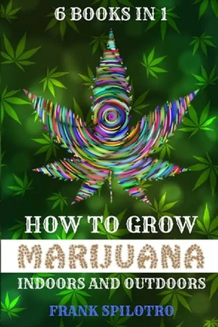 How to Grow Marijuana Indoors and Outdoors: 6 Books in 1 by Frank Spilotro