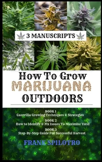 How to Grow Marijuana Outdoors: Guerrilla Growing Techniques & Strategies, How to Identify & Fix Issues To Maximise Yield, Step-By-Step Guide for Succ by Frank Spilotro