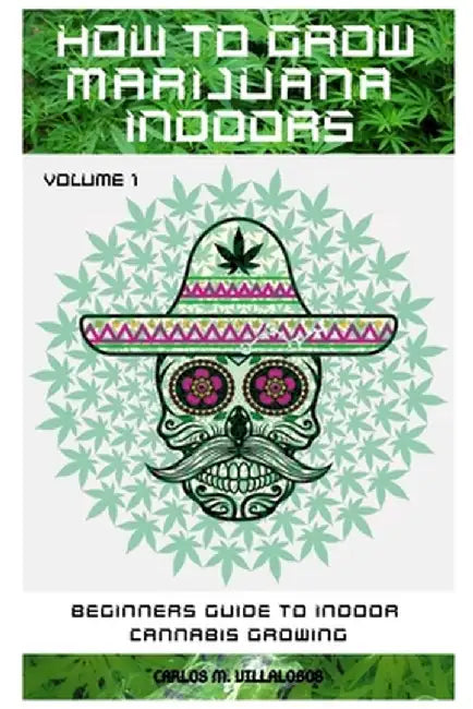 How to Grow Marijuana Indoors: Beginners Guide to Indoor Cannabis Growing by Carlos M. Villalobos