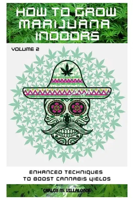 How to Grow Marijuana Indoors: Enhanced Techniques to Boost Cannabis Yields by Carlos M. Villalobos