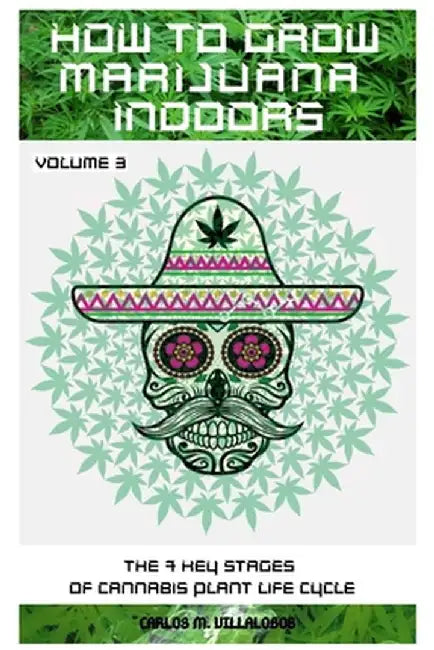 How to Grow Marijuana Indoors: The 7 Key Stages of Cannabis Plant Life Cycle by Carlos M. Villalobos