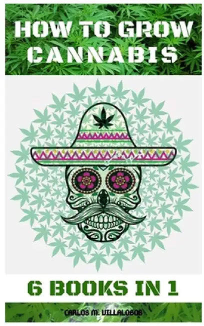 How to Grow Cannabis: 6 Books in 1 by Carlos M. Villalobos