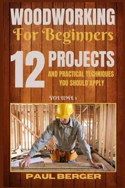 Woodworking for beginners: 12 Project and Practical Techniques you should apply by Paul Berger