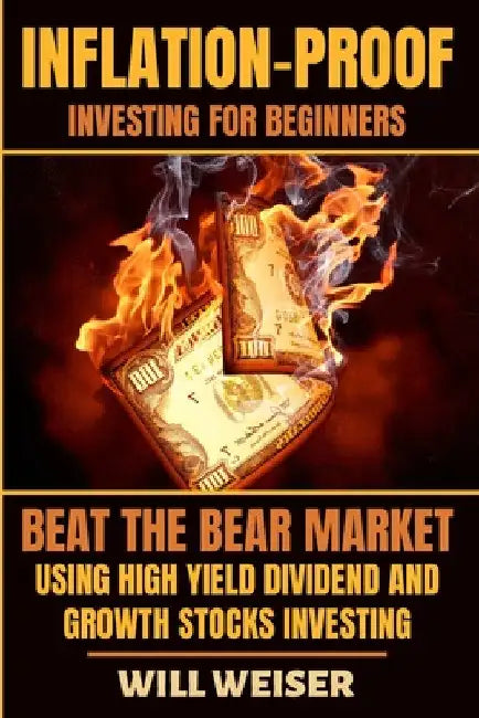 Inflation-Proof Investing For Beginners: Beat The Bear Market Using High Yield Dividend And Growth Stocks Investing by Will Weiser