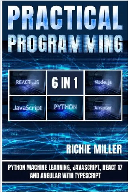Practical Programming 6 in 1: Python Machine Learning, JavaScript, React 17, And Angular With Typescript by Miller, Richie