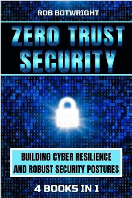 Zero Trust Security: Building Cyber Resilience & Robust Security Postures by Botwright, Rob