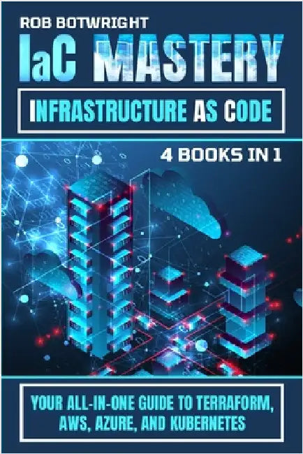 IaC Mastery: Your All-In-One Guide To Terraform, AWS, Azure, And Kubernetes by Botwright, Rob