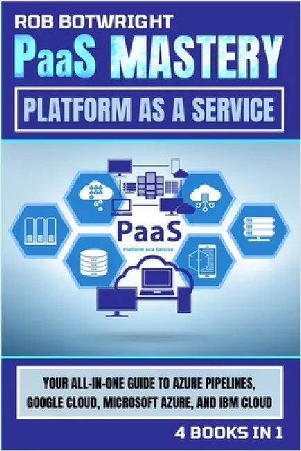 PaaS Mastery: Your All-In-One Guide To Azure Pipelines, Google Cloud, Microsoft Azure, And IBM Cloud by Botwright, Rob