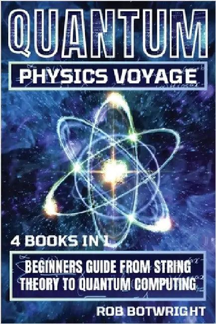 Quantum Physics Voyage: Beginners Guide From String Theory To Quantum Computing by Botwright, Rob
