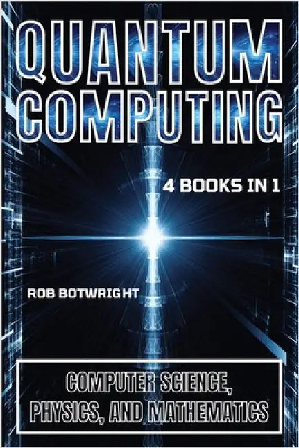 Quantum Computing: Computer Science, Physics, And Mathematics by Botwright, Rob