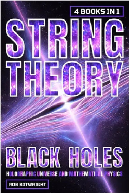 String Theory: Black Holes, Holographic Universe And Mathematical Physics by Botwright, Rob