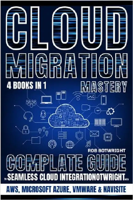 Cloud Migration Mastery: Complete Guide To Seamless Cloud Integration With AWS, Microsoft Azure, VMware & NaviSite by Botwright, Rob