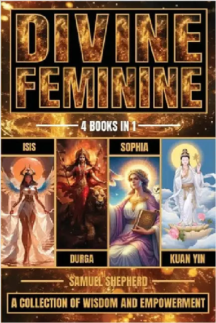 Divine Feminine: Isis, Durga, Sophia & Kuan Yin by Shepherd, Samuel