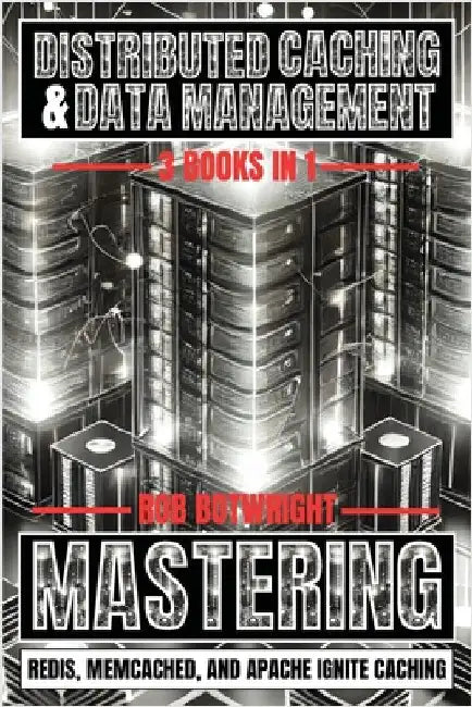 Distributed Caching & Data Management: Mastering Redis, Memcached, And Apache Ignite Caching by Botwright, Rob