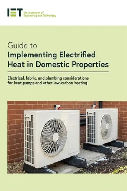Guide to Implementing Electrified Heat in Domestic Properties: Electrical, Fabric, and Plumbing Considerations for Low-Carbon Heating by The Institution of Engineering and Techn