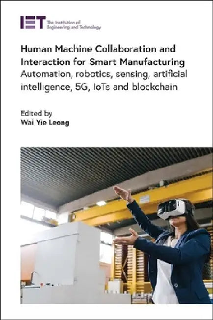 Human Machine Collaboration and Interaction for Smart Manufacturing: Automation, Robotics, Sensing, Artificial Intelligence, 5g, Iots and Blockchain by Wai Yie Leong