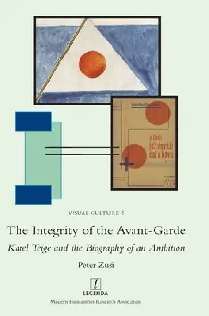 The Integrity of the Avant-Garde: Karel Teige and the Biography of an Ambition by Peter Zusi