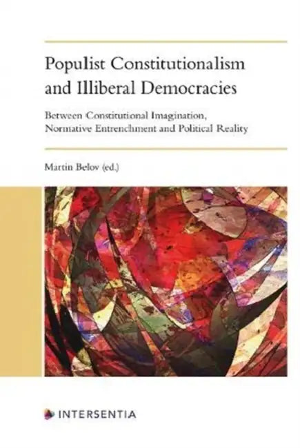 Populist Constitutionalism and Illiberal Democracies: Between Constitutional Imagination, Normative Entrenchment and Political Reality by Martin Belov, Eoin Daly, Marcin Kilanowski