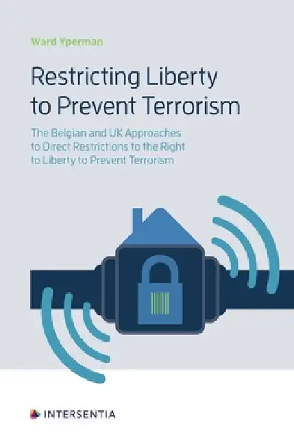 Restricting Liberty to Prevent Terrorism: The Belgian and the UK Approaches to Direct Restrictions to the Right to Liberty to Prevent Terrorism by Ward Yperman