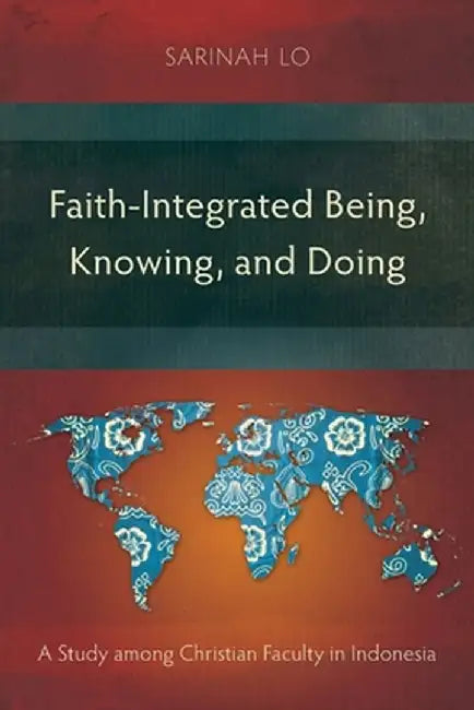 Faith-Integrated Being, Knowing, and Doing: A Study among Christian Faculty in Indonesia by Sarinah Lo