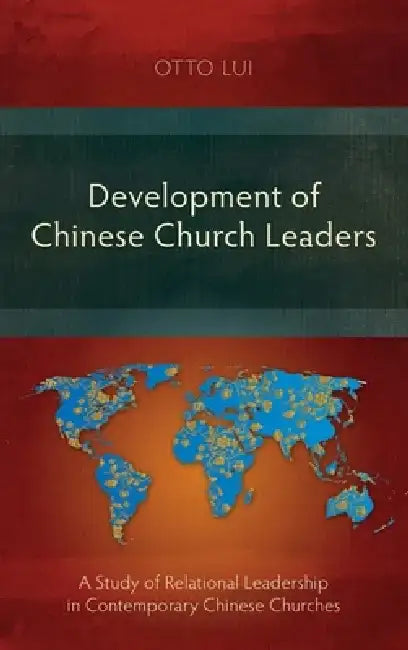 Development of Chinese Church Leaders: A Study of Relational Leadership in Contemporary Chinese Churches by Otto Lui