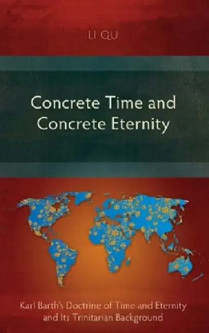 Concrete Time and Concrete Eternity: Karl Barth's Doctrine of Time and Eternity and Its Trinitarian Background by Li Qu