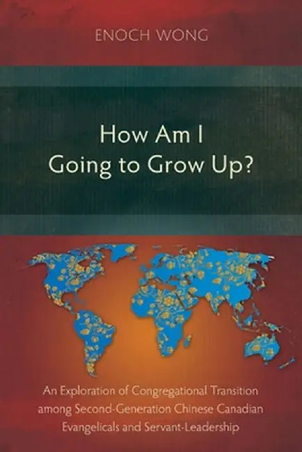 How Am I Going to Grow Up?: Congregational Transition among Second-Generation Chinese Canadian Evangelicals and Servant-Leadership by Enoch Wong