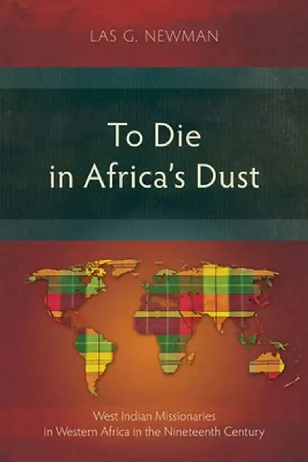 To Die in Africa's Dust: West Indian Missionaries in Western Africa in the Nineteenth Century by Las G. Newman