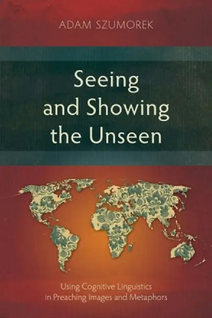 Seeing and Showing the Unseen: Using Cognitive Linguistics in Preaching Images and Metaphors by Adam Szumorek