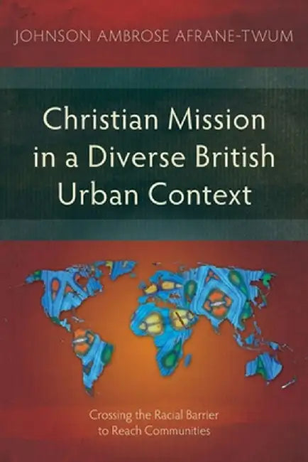 Christian Mission in a Diverse British Urban Context: Crossing the Racial Barrier to Reach Communities by Johnson Ambrose Afrane-Twum
