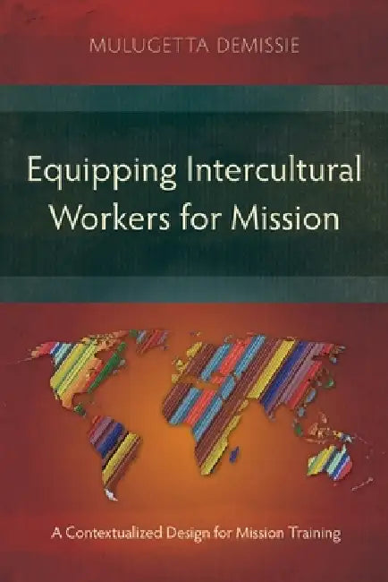 Equipping Intercultural Workers for Mission: A Contextualized Design for Mission Training by Mulugetta Demissie