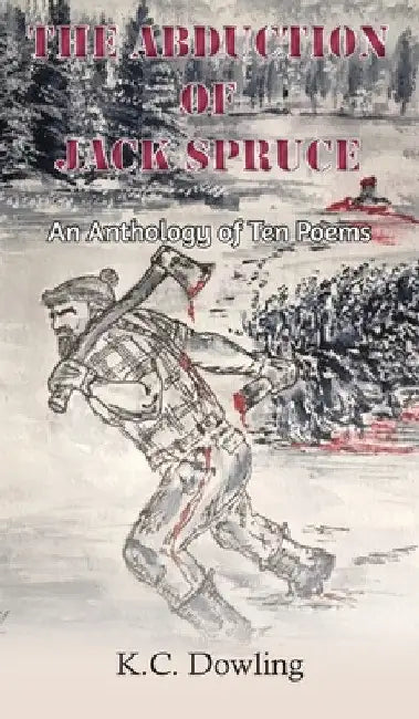The Abduction of Jack Spruce: An Anthology of Ten Poems by K. C. Dowling