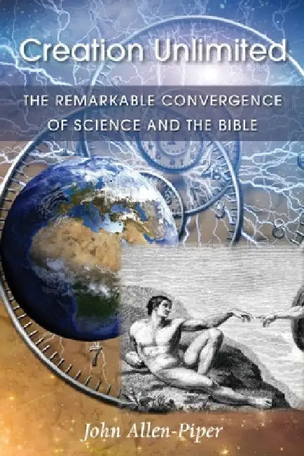 Creation Unlimited: The Remarkable Convergence of Science and the Bible by John Allen-Piper