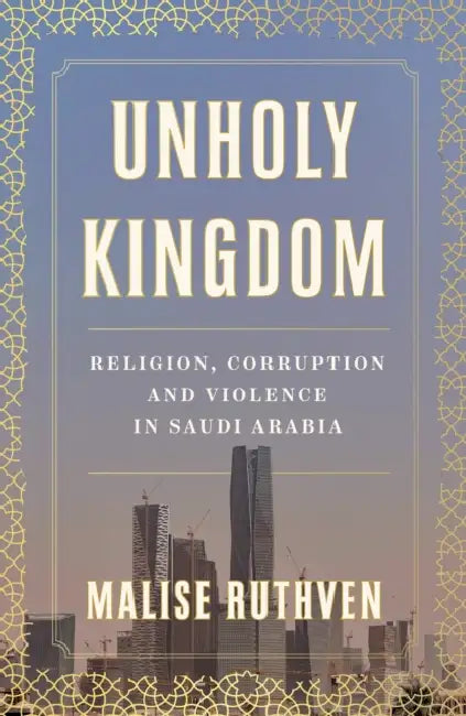 Unholy Kingdom: Religion, Corruption and Violence in Saudi Arabia by Malise Ruthven