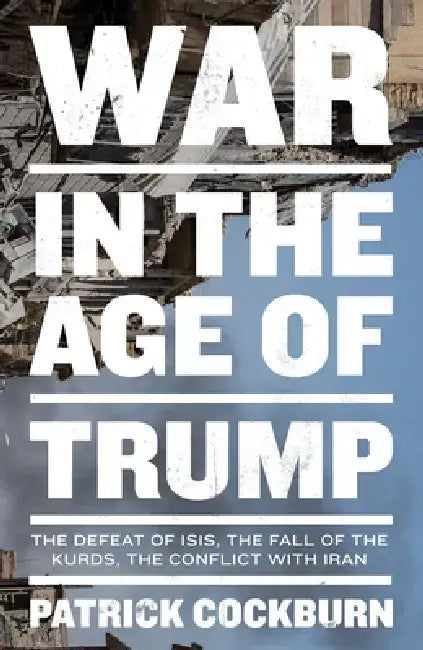 War in the Age of Trump: The Defeat of Isis, the Fall of the Kurds, the Conflict with Iran by Patrick Cockburn
