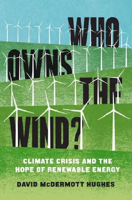Who Owns the Wind?: Climate Crisis and the Hope of Renewable Energy by David McDermott Hughes