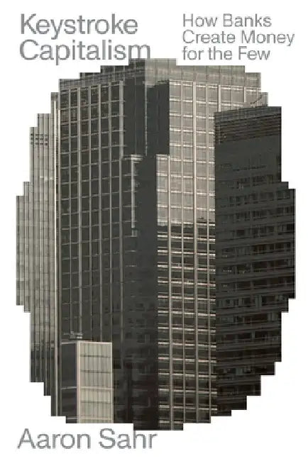 Keystroke Capitalism: How Banks Create Money for the Few by Aaron Sahr