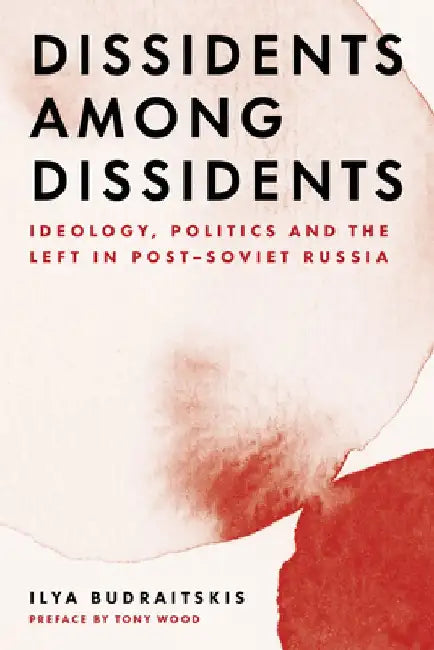 Dissidents Among Dissidents: Ideology, Politics and the Left in Post-Soviet Russia by Ilya Budraitskis