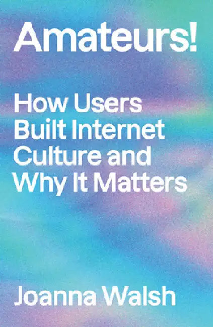 Amateurs!: How We Built Internet Culture and Why It Matters by Walsh, Joanna