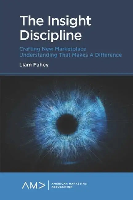 The Insight Discipline: Crafting New Marketplace Understanding That Makes a Difference by Liam Fahey